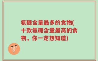 氨糖含量最多的食物(十款氨糖含量最高的食物，你一定想知道)