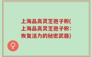 上海品高灵芝孢子粉(上海品高灵芝孢子粉：恢复活力的秘密武器)