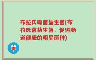 布拉氏霉菌益生菌(布拉氏菌益生菌：促进肠道健康的明星菌种)