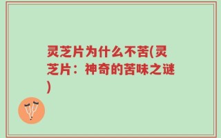 灵芝片为什么不苦(灵芝片：神奇的苦味之谜)