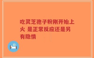 吃灵芝孢子粉刚开始上火 是正常反应还是另有隐情