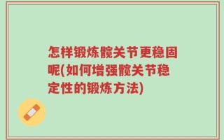 怎样锻炼髋关节更稳固呢(如何增强髋关节稳定性的锻炼方法)