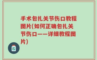 手术包扎关节伤口教程图片(如何正确包扎关节伤口——详细教程图片)