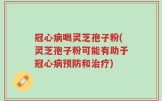 冠心病喝灵芝孢子粉(灵芝孢子粉可能有助于冠心病预防和治疗)