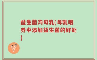 益生菌沟母乳(母乳喂养中添加益生菌的好处)