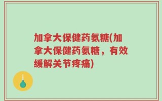 加拿大保健药氨糖(加拿大保健药氨糖，有效缓解关节疼痛)