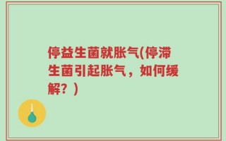 停益生菌就胀气(停滞生菌引起胀气，如何缓解？)