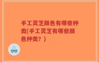 手工灵芝颜色有哪些种类(手工灵芝有哪些颜色种类？)