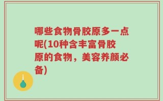 哪些食物骨胶原多一点呢(10种含丰富骨胶原的食物，美容养颜必备)