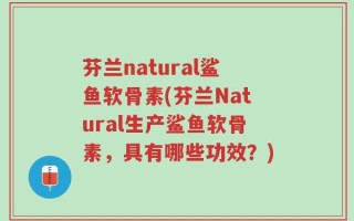 芬兰natural鲨鱼软骨素(芬兰Natural生产鲨鱼软骨素，具有哪些功效？)