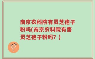 南京农科院有灵芝孢子粉吗(南京农科院有售灵芝孢子粉吗？)