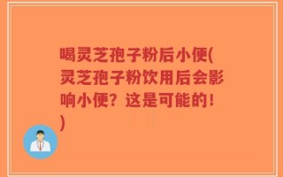 喝灵芝孢子粉后小便(灵芝孢子粉饮用后会影响小便？这是可能的！)