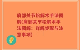肩部关节松解术手法图解(肩部关节松解术手法图解：详解步骤与注意事项)