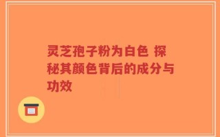 灵芝孢子粉为白色 探秘其颜色背后的成分与功效