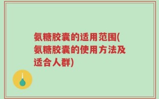 氨糖胶囊的适用范围(氨糖胶囊的使用方法及适合人群)