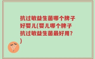 抗过敏益生菌哪个牌子好婴儿(婴儿哪个牌子抗过敏益生菌最好用？)
