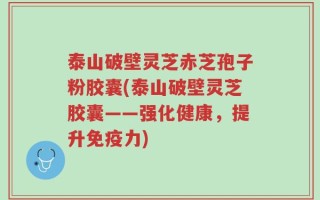 泰山破壁灵芝赤芝孢子粉胶囊(泰山破壁灵芝胶囊——强化健康，提升免疫力)