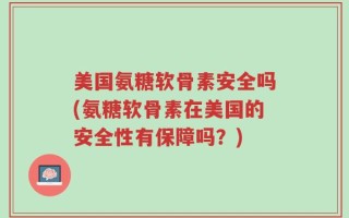 美国氨糖软骨素安全吗(氨糖软骨素在美国的安全性有保障吗？)