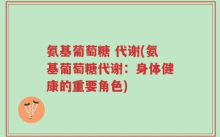 氨基葡萄糖 代谢(氨基葡萄糖代谢：身体健康的重要角色)