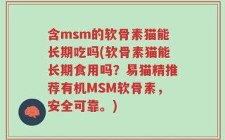 含msm的软骨素猫能长期吃吗(软骨素猫能长期食用吗？易猫精推荐有机MSM软骨素，安全可靠。)