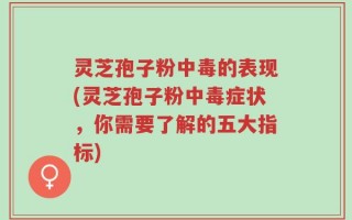 灵芝孢子粉中毒的表现(灵芝孢子粉中毒症状，你需要了解的五大指标)