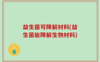 益生菌可降解材料(益生菌能降解生物材料)