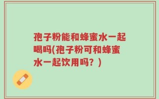 孢子粉能和蜂蜜水一起喝吗(孢子粉可和蜂蜜水一起饮用吗？)