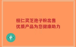 桓仁灵芝孢子粉出售 优质产品为您健康助力