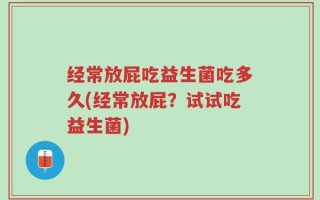 经常放屁吃益生菌吃多久(经常放屁？试试吃益生菌)