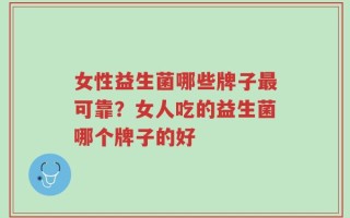 女性益生菌哪些牌子最可靠？女人吃的益生菌哪个牌子的好