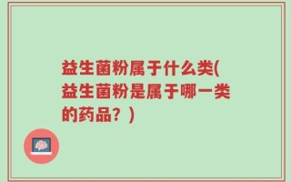 益生菌粉属于什么类(益生菌粉是属于哪一类的药品？)
