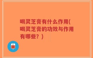 喝灵芝膏有什么作用(喝灵芝膏的功效与作用有哪些？)