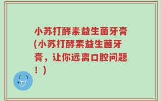 小苏打酵素益生菌牙膏(小苏打酵素益生菌牙膏，让你远离口腔问题！)