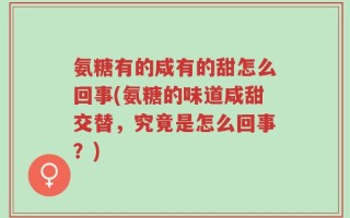 氨糖有的咸有的甜怎么回事(氨糖的味道咸甜交替，究竟是怎么回事？)