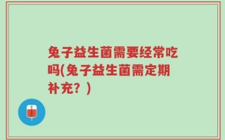 兔子益生菌需要经常吃吗(兔子益生菌需定期补充？)