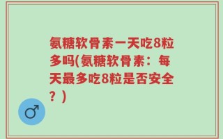 氨糖软骨素一天吃8粒多吗(氨糖软骨素：每天最多吃8粒是否安全？)