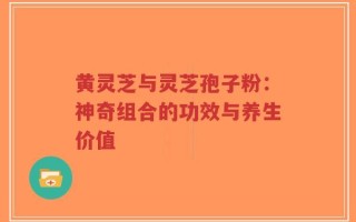 黄灵芝与灵芝孢子粉：神奇组合的功效与养生价值