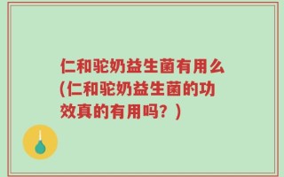 仁和驼奶益生菌有用么(仁和驼奶益生菌的功效真的有用吗？)