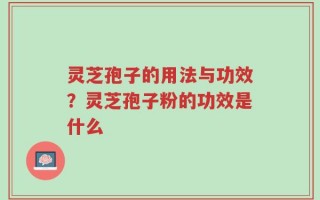 灵芝孢子的用法与功效？灵芝孢子粉的功效是什么