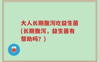 大人长期腹泻吃益生菌(长期腹泻，益生菌有帮助吗？)