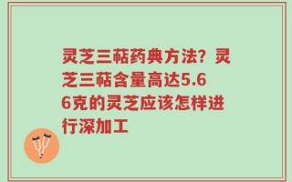 灵芝三萜药典方法？灵芝三萜含量高达5.66克的灵芝应该怎样进行深加工