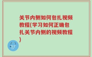 关节内侧如何包扎视频教程(学习如何正确包扎关节内侧的视频教程)