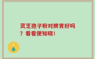 灵芝孢子粉对脾胃好吗？看看便知晓！