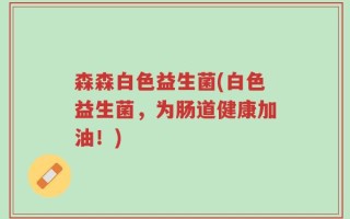 森森白色益生菌(白色益生菌，为肠道健康加油！)