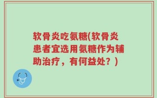 软骨炎吃氨糖(软骨炎患者宜选用氨糖作为辅助治疗，有何益处？)