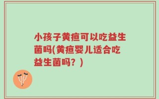 小孩子黄疸可以吃益生菌吗(黄疸婴儿适合吃益生菌吗？)