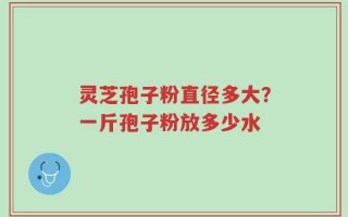 灵芝孢子粉直径多大？一斤孢子粉放多少水