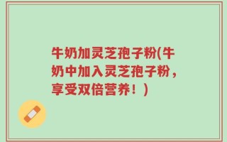 牛奶加灵芝孢子粉(牛奶中加入灵芝孢子粉，享受双倍营养！)