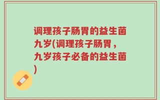 调理孩子肠胃的益生菌九岁(调理孩子肠胃，九岁孩子必备的益生菌)