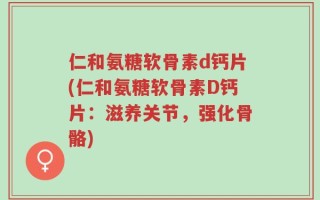 仁和氨糖软骨素d钙片(仁和氨糖软骨素D钙片：滋养关节，强化骨骼)
